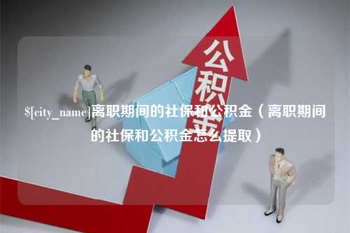 汉中离职期间的社保和公积金（离职期间的社保和公积金怎么提取）