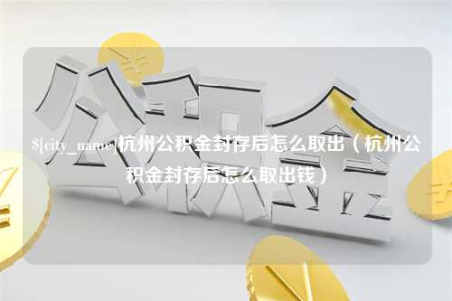 汉中杭州公积金封存后怎么取出（杭州公积金封存后怎么取出钱）