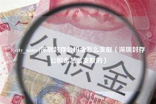 汉中深圳封存公积金怎么支取（深圳封存公积金怎么支取的）