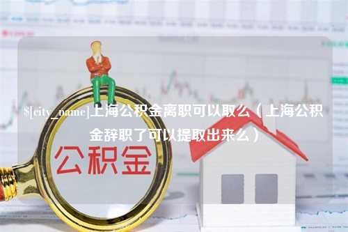 汉中上海公积金离职可以取么（上海公积金辞职了可以提取出来么）