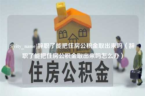 汉中辞职了能把住房公积金取出来吗（辞职了能把住房公积金取出来吗怎么办）