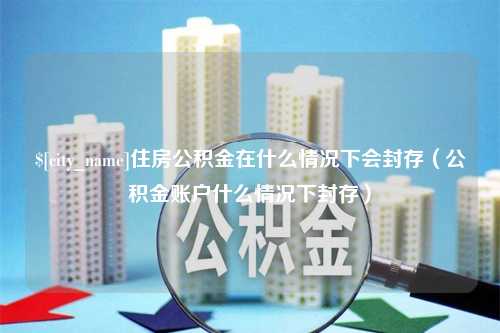 汉中住房公积金在什么情况下会封存（公积金账户什么情况下封存）