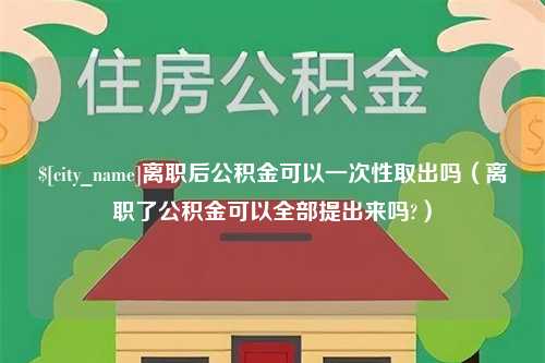 汉中离职后公积金可以一次性取出吗（离职了公积金可以全部提出来吗?）