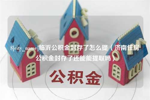 汉中临沂公积金封存了怎么提（济南住房公积金封存了还能能提取吗）