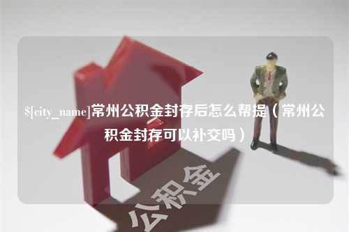 汉中常州公积金封存后怎么帮提（常州公积金封存可以补交吗）