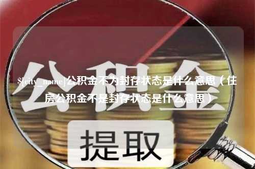 汉中公积金不为封存状态是什么意思（住房公积金不是封存状态是什么意思）